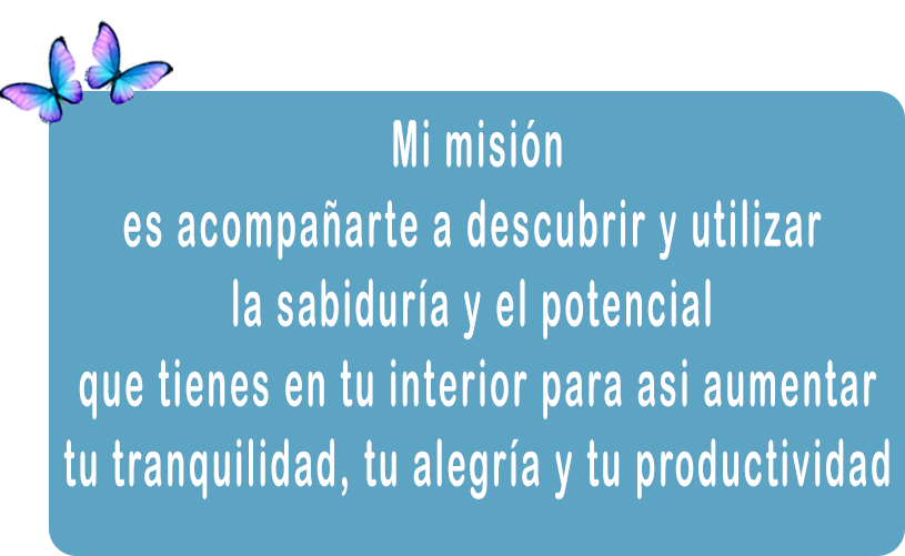 Mi misión 
es acompañarte a descubrir y utilizar la sabiduría
y el potencial que tienes en tu interior para  
aumentar tu tranquilidad, tu alegría y tu productividad